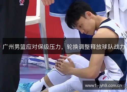广州男篮应对保级压力，轮换调整释放球队战力